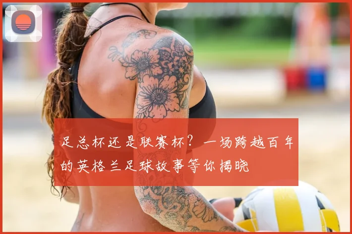 足总杯还是联赛杯？一场跨越百年的英格兰足球故事等你揭晓