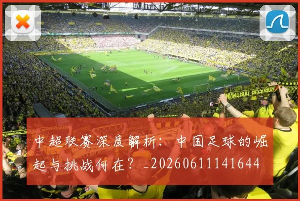 中超联赛深度解析:中国足球的崛起与挑战何在?_20260611141644