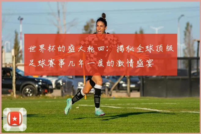 世界杯的盛大轮回：揭秘全球顶级足球赛事几年一度的激情盛宴
