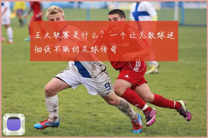 五大联赛是什么？一个让无数球迷彻夜不眠的足球传奇