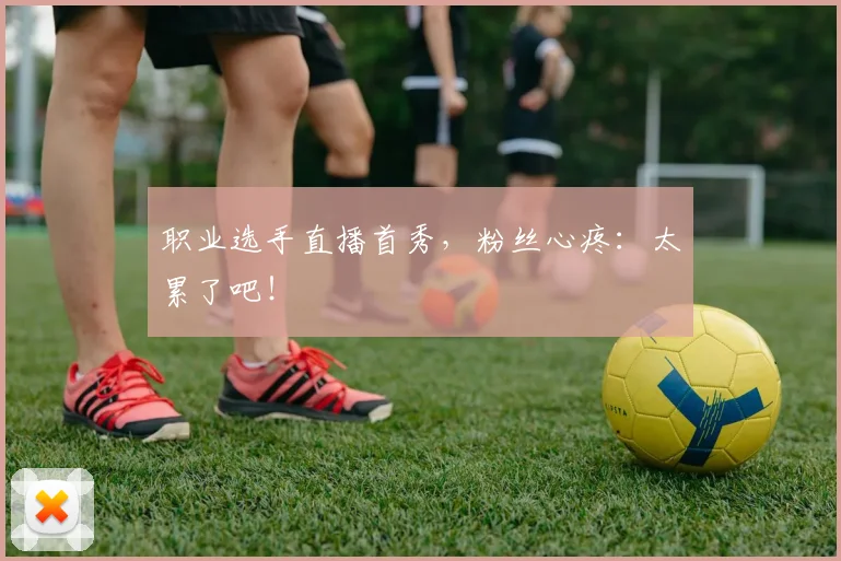 职业选手直播首秀，粉丝心疼：太累了吧！