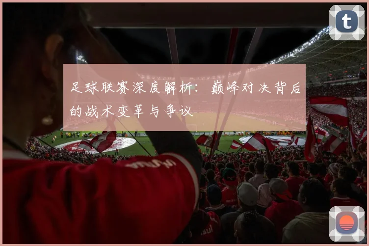 足球联赛深度解析:巅峰对决背后的战术变革与争议