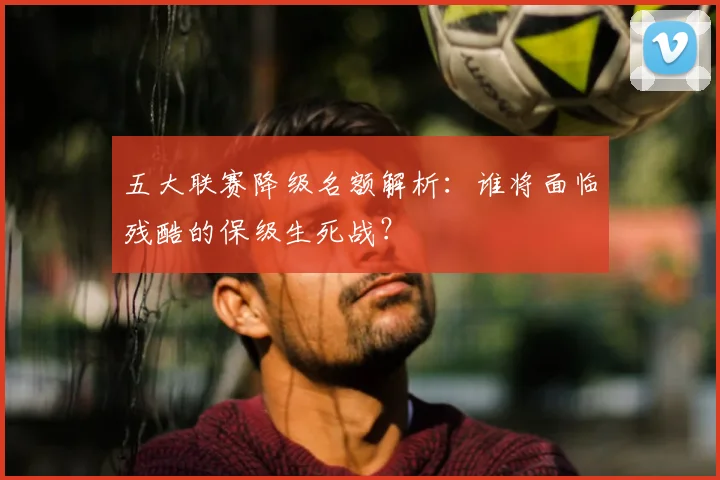 五大联赛降级名额解析:谁将面临残酷的保级生死战?