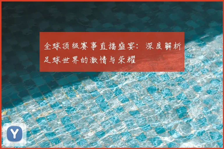 全球顶级赛事直播盛宴:深度解析足球世界的激情与荣耀