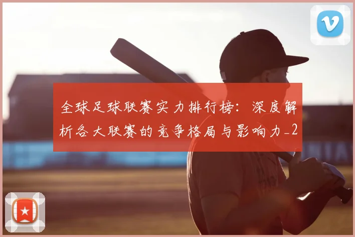 全球足球联赛实力排行榜：深度解析各大联赛的竞争格局与影响力_20260612164411