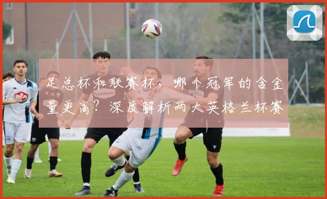 足总杯和联赛杯,哪个冠军的含金量更高?深度解析两大英格兰杯赛