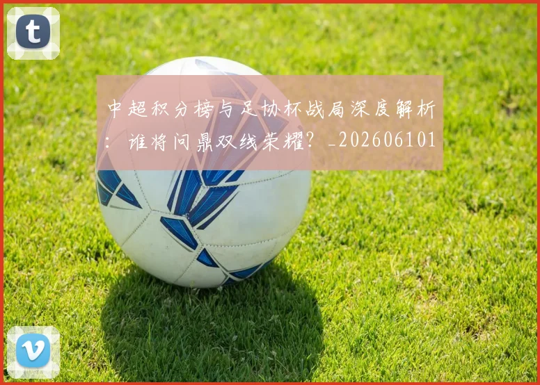 中超积分榜与足协杯战局深度解析:谁将问鼎双线荣耀?_20260610190444