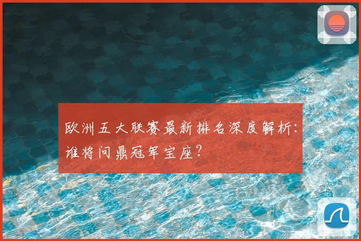 欧洲五大联赛最新排名深度解析:谁将问鼎冠军宝座?