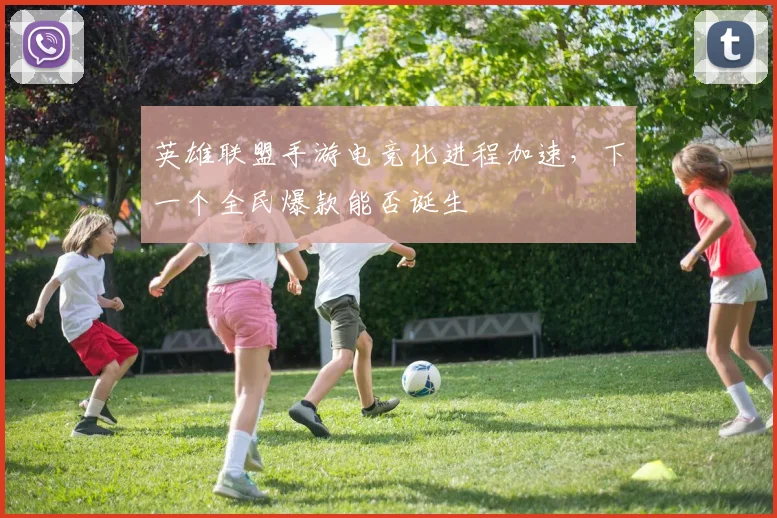 英雄联盟手游电竞化进程加速，下一个全民爆款能否诞生