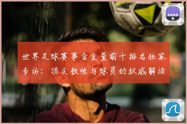 世界足球赛事含金量前十排名独家专访：顶尖教练与球员的权威解读_20260610190158