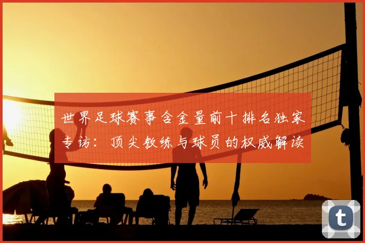世界足球赛事含金量前十排名独家专访：顶尖教练与球员的权威解读_20260610190158